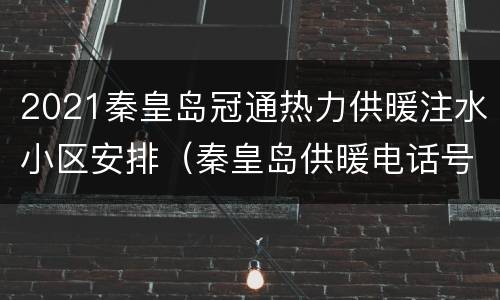 2021秦皇岛冠通热力供暖注水小区安排（秦皇岛供暖电话号码是多少）