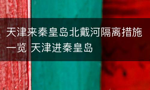天津来秦皇岛北戴河隔离措施一览 天津进秦皇岛