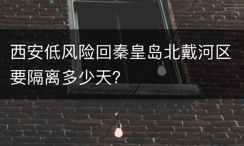西安低风险回秦皇岛北戴河区要隔离多少天？