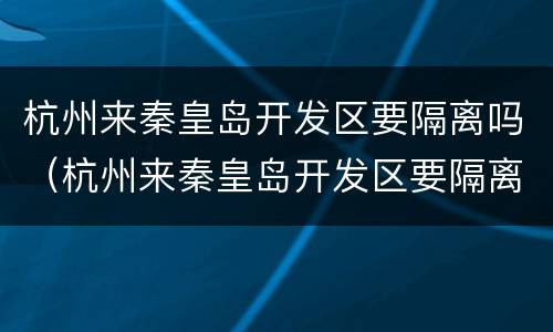 杭州来秦皇岛开发区要隔离吗（杭州来秦皇岛开发区要隔离吗今天）