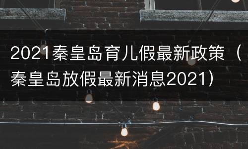 2021秦皇岛育儿假最新政策（秦皇岛放假最新消息2021）