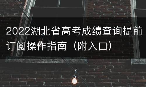 2022湖北省高考成绩查询提前订阅操作指南（附入口）