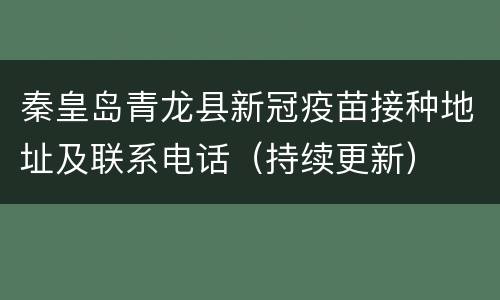 秦皇岛青龙县新冠疫苗接种地址及联系电话（持续更新）