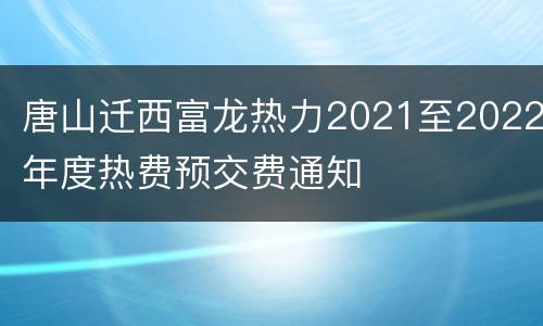 唐山迁西富龙热力2021至2022年度热费预交费通知
