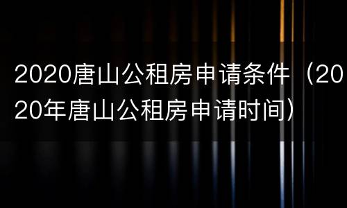 2020唐山公租房申请条件（2020年唐山公租房申请时间）