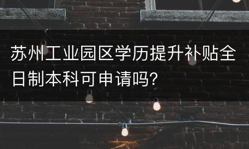苏州工业园区学历提升补贴全日制本科可申请吗？