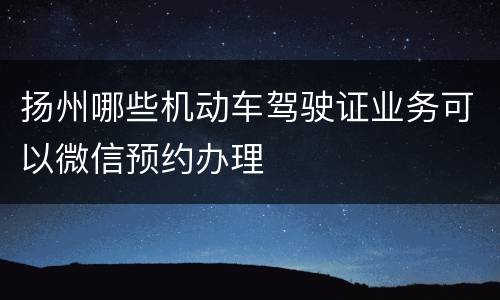 扬州哪些机动车驾驶证业务可以微信预约办理