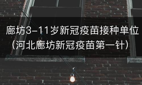 廊坊3-11岁新冠疫苗接种单位（河北廊坊新冠疫苗第一针）