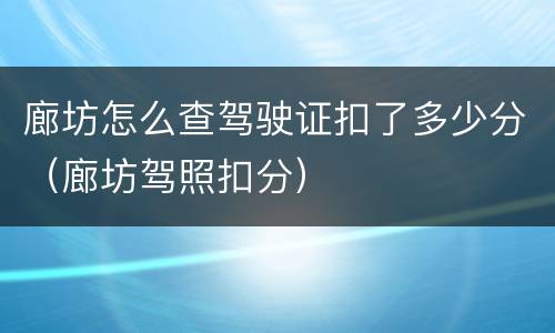 廊坊怎么查驾驶证扣了多少分（廊坊驾照扣分）