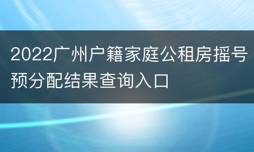 2022广州户籍家庭公租房摇号预分配结果查询入口