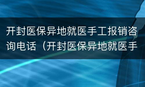 开封医保异地就医手工报销咨询电话（开封医保异地就医手工报销咨询电话是多少）