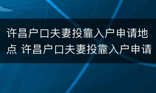 许昌户口夫妻投靠入户申请地点 许昌户口夫妻投靠入户申请地点怎么填