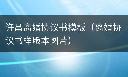 许昌离婚协议书模板（离婚协议书样版本图片）