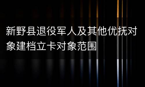 新野县退役军人及其他优抚对象建档立卡对象范围