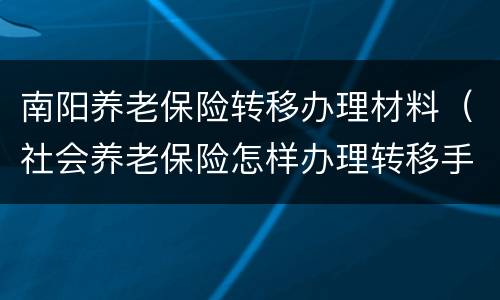南阳养老保险转移办理材料（社会养老保险怎样办理转移手续）