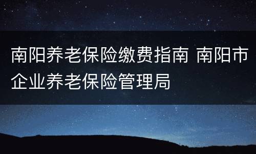 南阳养老保险缴费指南 南阳市企业养老保险管理局
