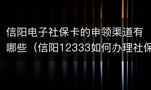 信阳电子社保卡的申领渠道有哪些（信阳12333如何办理社保卡）