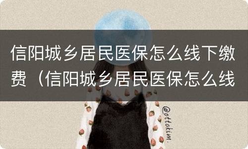 信阳城乡居民医保怎么线下缴费（信阳城乡居民医保怎么线下缴费不了）