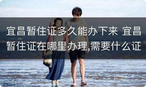 宜昌暂住证多久能办下来 宜昌暂住证在哪里办理,需要什么证件