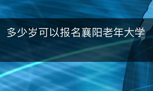 多少岁可以报名襄阳老年大学