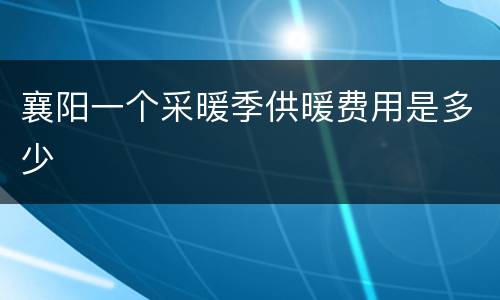 襄阳一个采暖季供暖费用是多少
