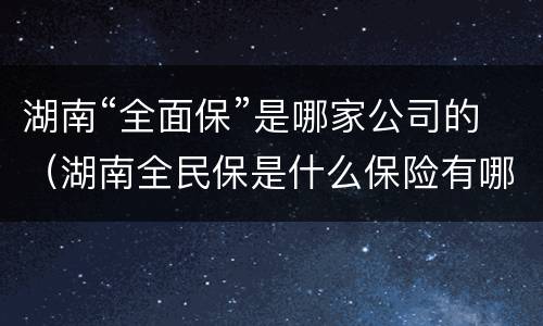 湖南“全面保”是哪家公司的（湖南全民保是什么保险有哪些保障）