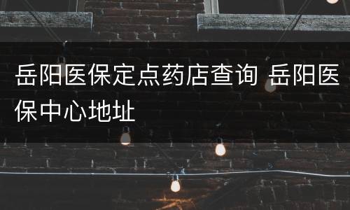 岳阳医保定点药店查询 岳阳医保中心地址
