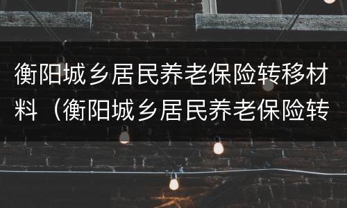 衡阳城乡居民养老保险转移材料（衡阳城乡居民养老保险转移材料是什么）