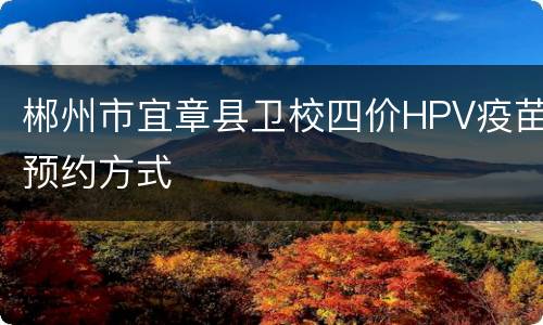 郴州市宜章县卫校四价HPV疫苗预约方式