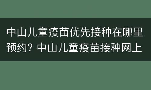 中山儿童疫苗优先接种在哪里预约? 中山儿童疫苗接种网上预约