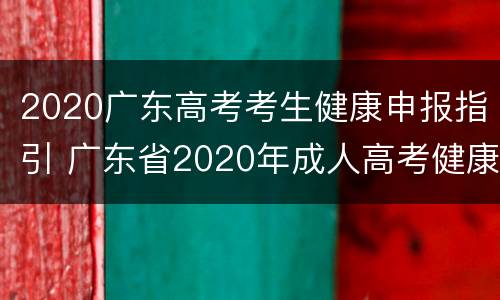 2020广东高考考生健康申报指引 广东省2020年成人高考健康信息申报表