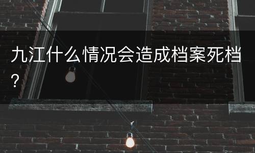 九江什么情况会造成档案死档?