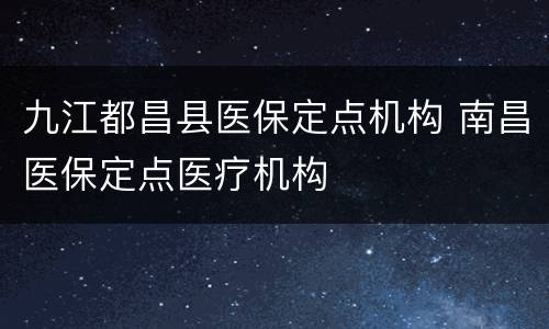 九江都昌县医保定点机构 南昌医保定点医疗机构
