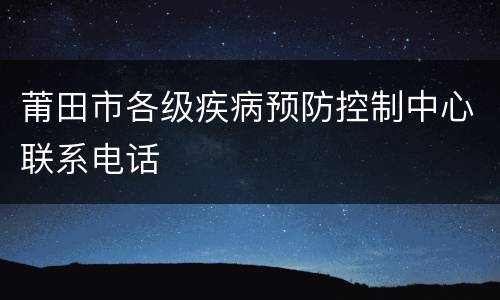 莆田市各级疾病预防控制中心联系电话