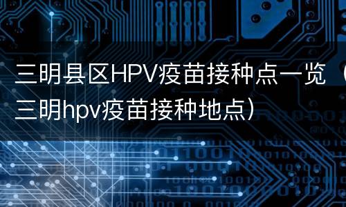 三明县区HPV疫苗接种点一览（三明hpv疫苗接种地点）