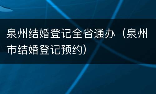 泉州结婚登记全省通办（泉州市结婚登记预约）