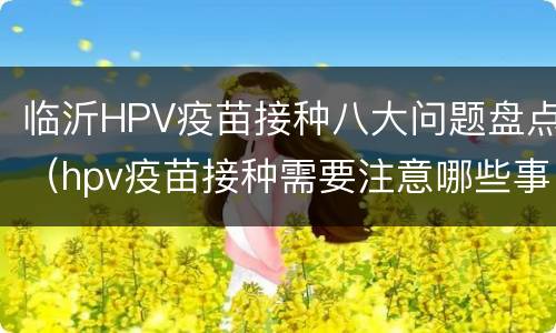 临沂HPV疫苗接种八大问题盘点（hpv疫苗接种需要注意哪些事项）