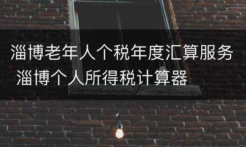 淄博老年人个税年度汇算服务 淄博个人所得税计算器