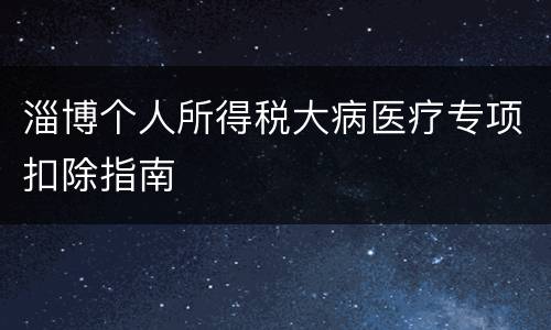 淄博个人所得税大病医疗专项扣除指南