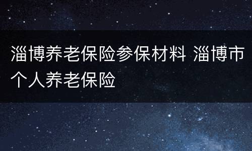 淄博养老保险参保材料 淄博市个人养老保险