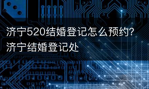 济宁520结婚登记怎么预约？ 济宁结婚登记处