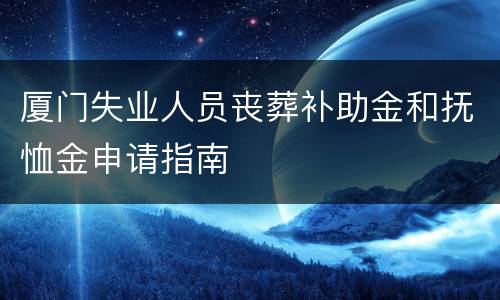 厦门失业人员丧葬补助金和抚恤金申请指南