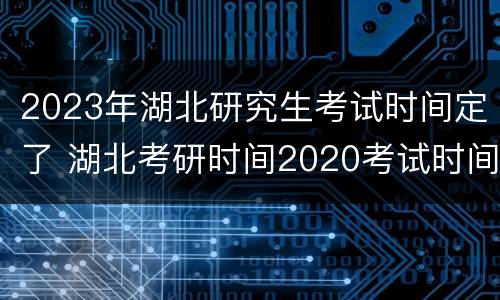 2023年湖北研究生考试时间定了 湖北考研时间2020考试时间