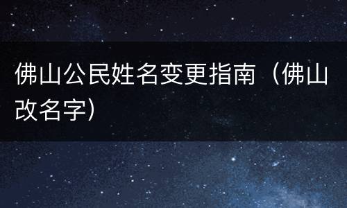 佛山公民姓名变更指南（佛山改名字）