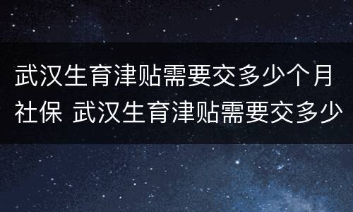 武汉生育津贴需要交多少个月社保 武汉生育津贴需要交多少个月社保才能申请