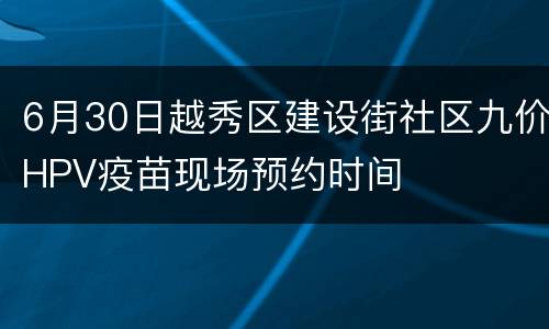 6月30日越秀区建设街社区九价HPV疫苗现场预约时间