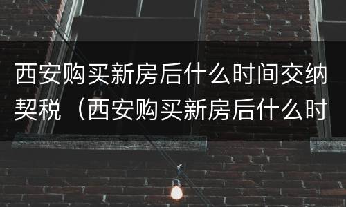 西安购买新房后什么时间交纳契税（西安购买新房后什么时间交纳契税啊）