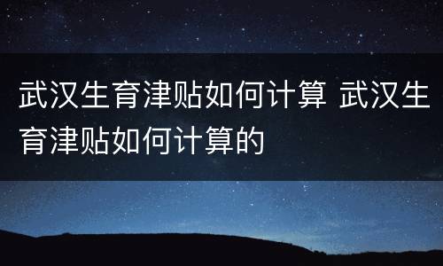 武汉生育津贴如何计算 武汉生育津贴如何计算的