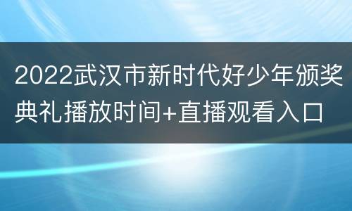 2022武汉市新时代好少年颁奖典礼播放时间+直播观看入口