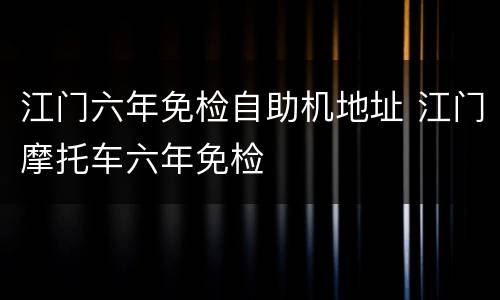 江门六年免检自助机地址 江门摩托车六年免检